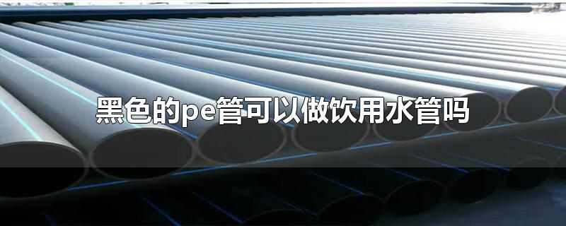黑色的pe管能當(dāng)飲用水管用嗎？
